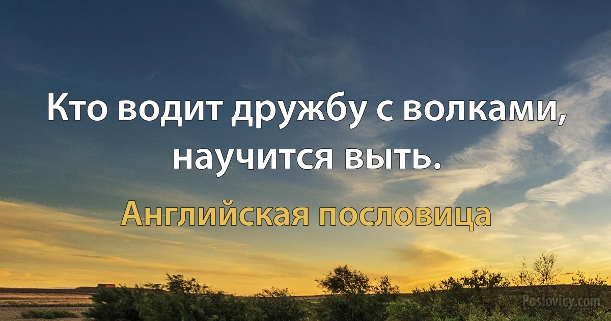 Кто водит дружбу с волками, научится выть. (Английская пословица)