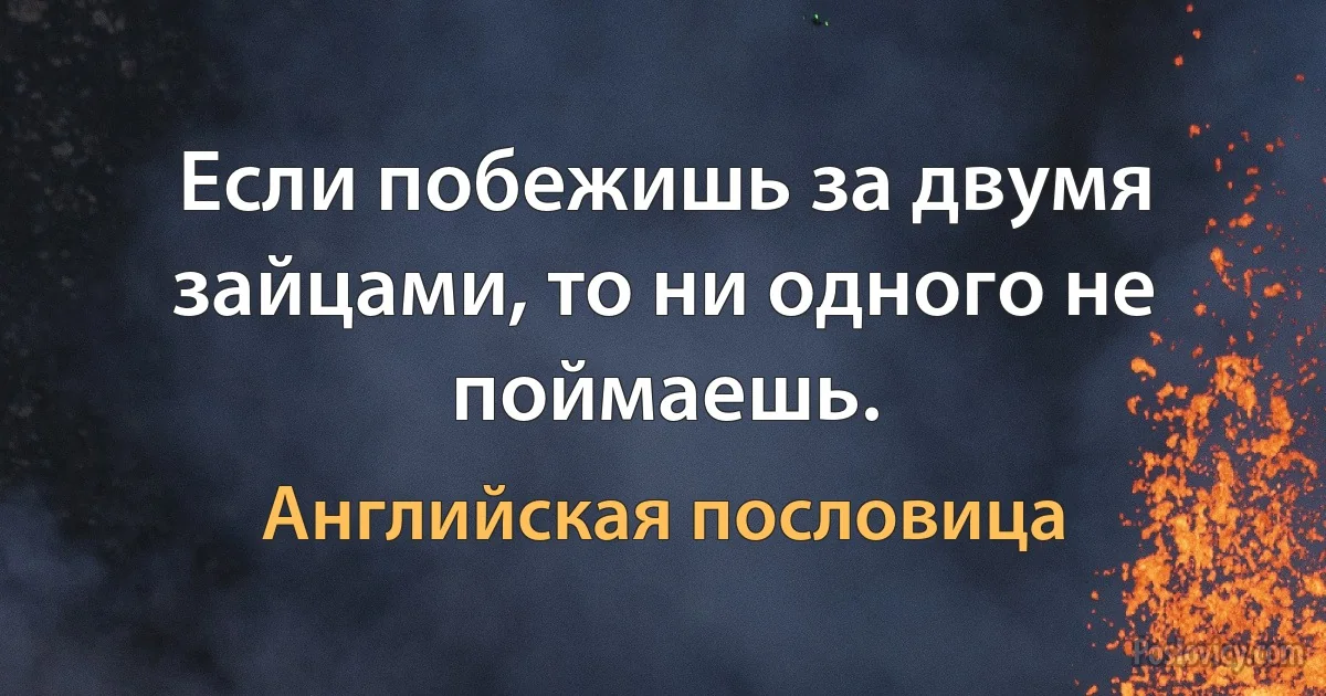 Если побежишь за двумя зайцами, то ни одного не поймаешь. (Английская пословица)