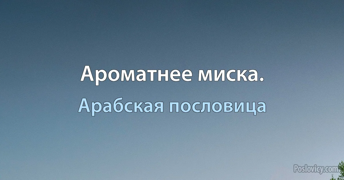 Ароматнее миска. (Арабская пословица)