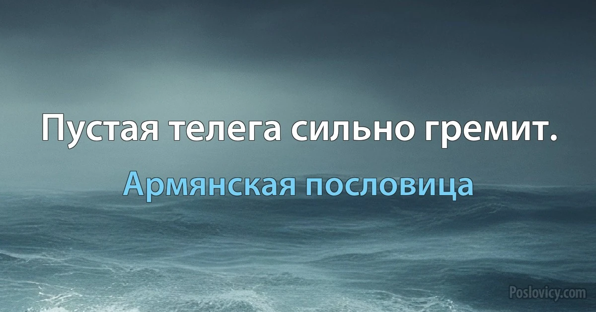 Пустая телега сильно гремит. (Армянская пословица)