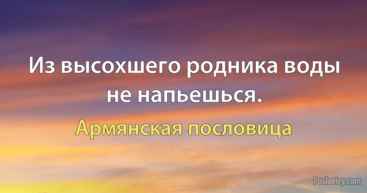 Из высохшего родника воды не напьешься. (Армянская пословица)