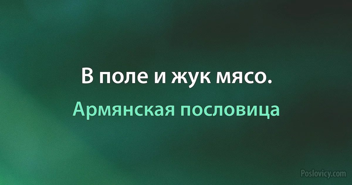 В поле и жук мясо. (Армянская пословица)