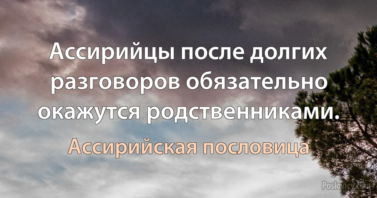 Ассирийцы после долгих разговоров обязательно окажутся родственниками. (Ассирийская пословица)