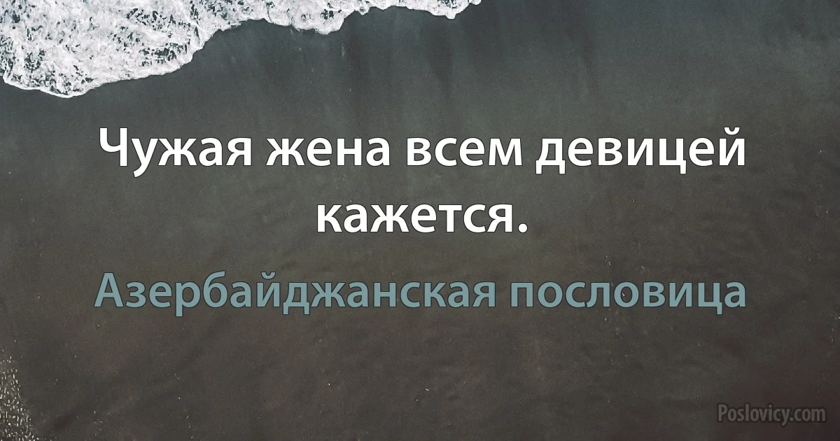 Чужая жена всем девицей кажется. (Азербайджанская пословица)