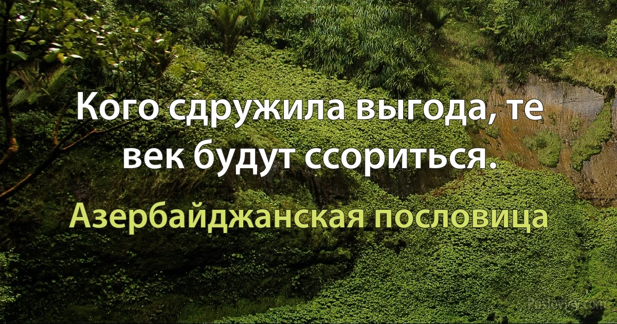 Кого сдружила выгода, те век будут ссориться. (Азербайджанская пословица)