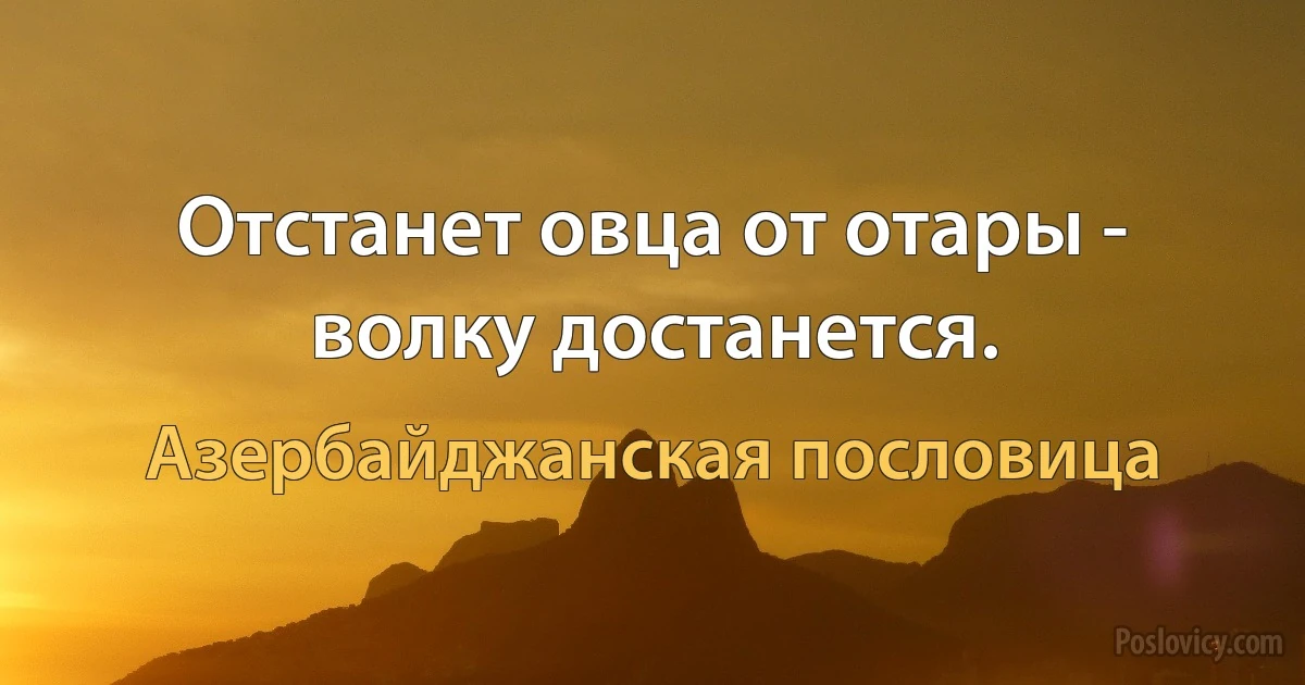 Отстанет овца от отары - волку достанется. (Азербайджанская пословица)