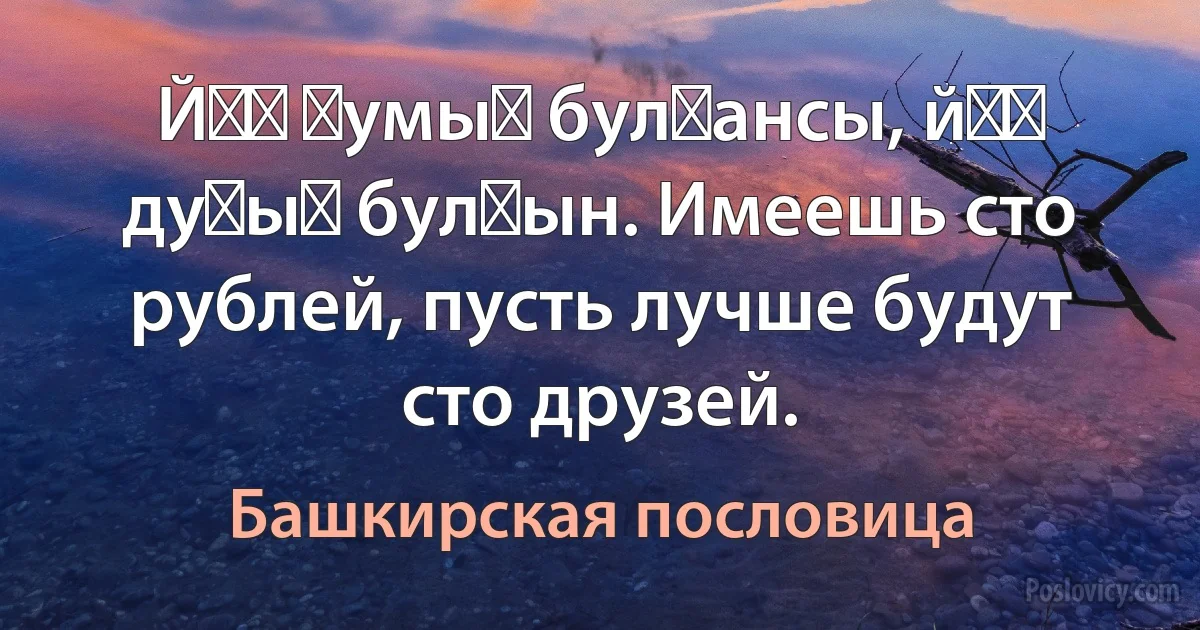 Йөҙ һумың булғансы, йөҙ дуҫың булһын. Имеешь сто рублей, пусть лучше будут сто друзей. (Башкирская пословица)