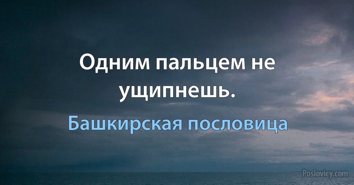 Одним пальцем не ущипнешь. (Башкирская пословица)