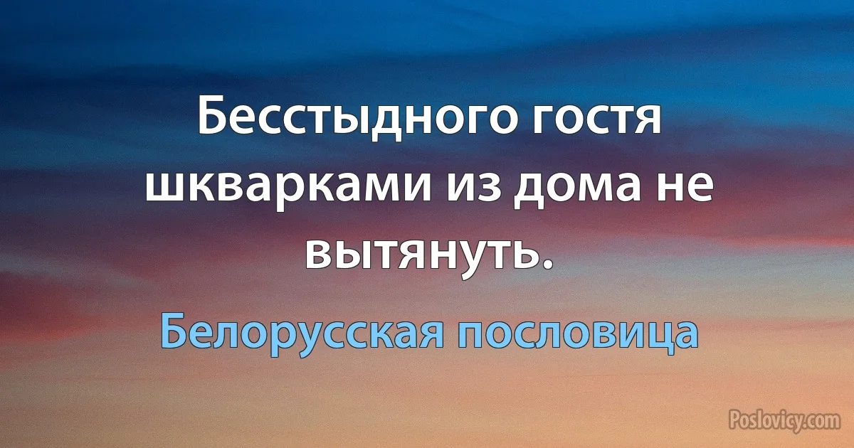 Бесстыдного гостя шкварками из дома не вытянуть. (Белорусская пословица)