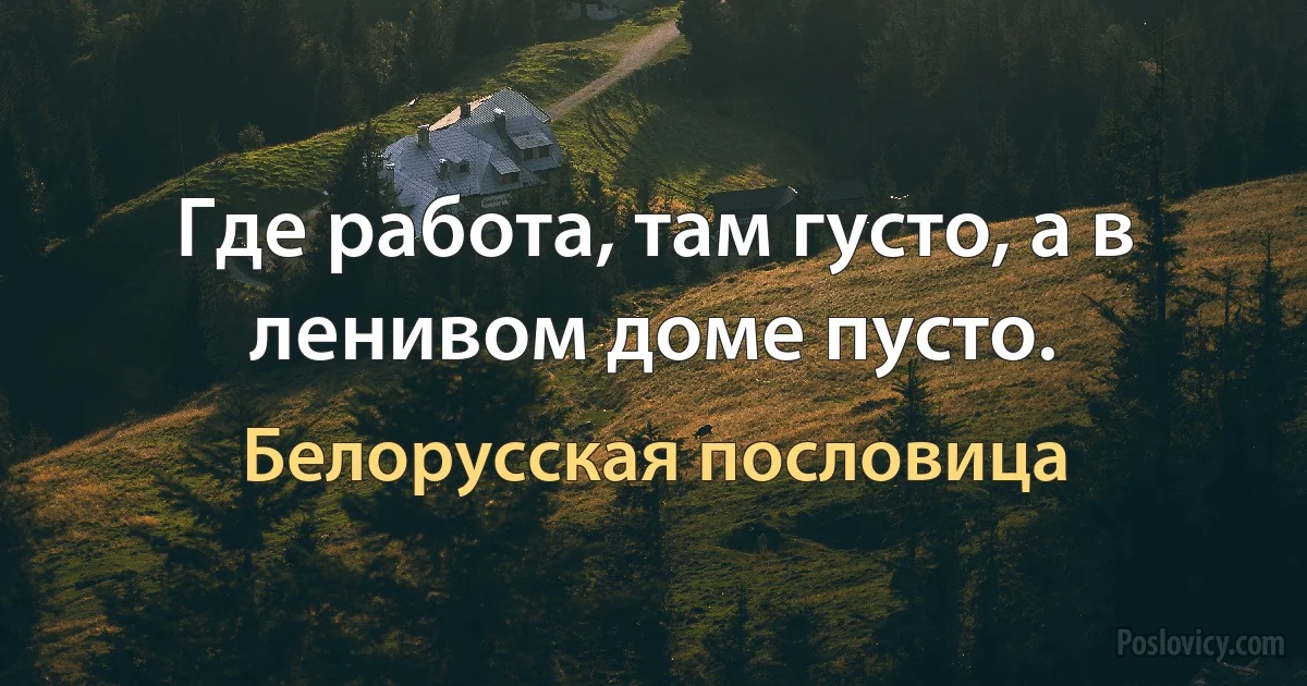 Где работа, там густо, а в ленивом доме пусто. (Белорусская пословица)