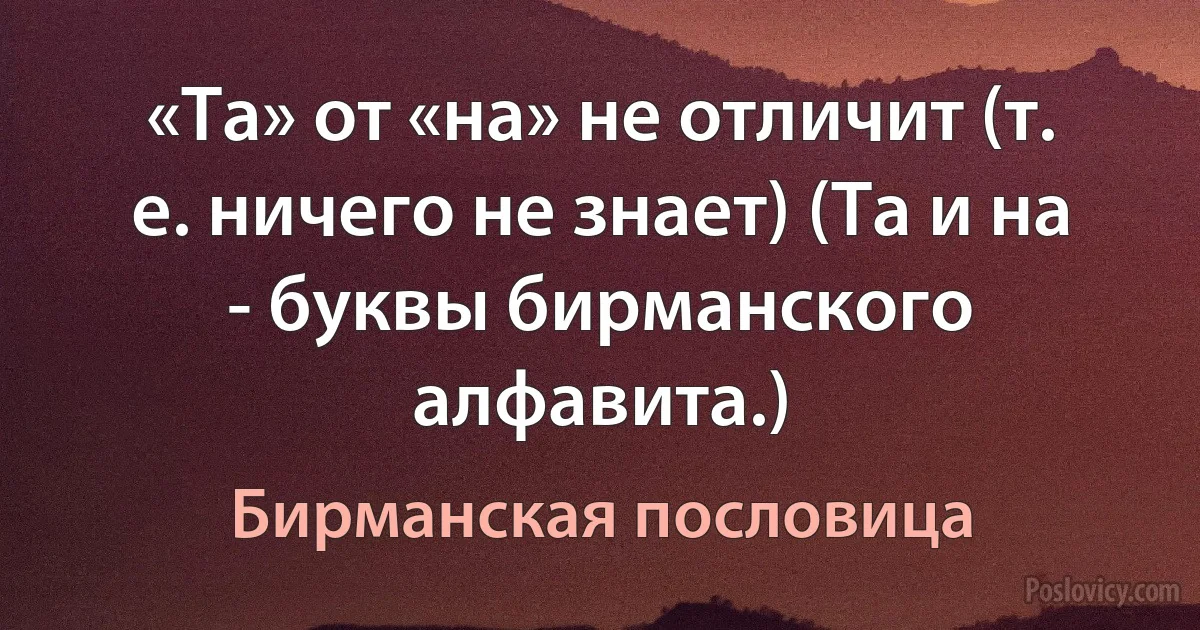 «Та» от «на» не отличит (т. е. ничего не знает) (Та и на - буквы бирманского алфавита.) (Бирманская пословица)