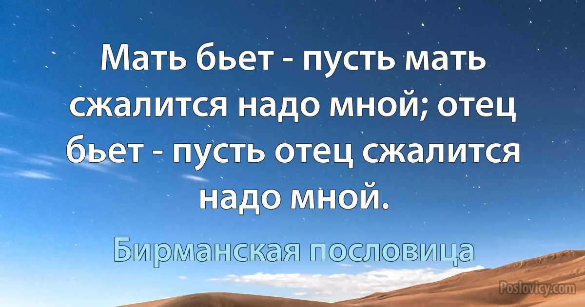 Мать бьет - пусть мать сжалится надо мной; отец бьет - пусть отец сжалится надо мной. (Бирманская пословица)