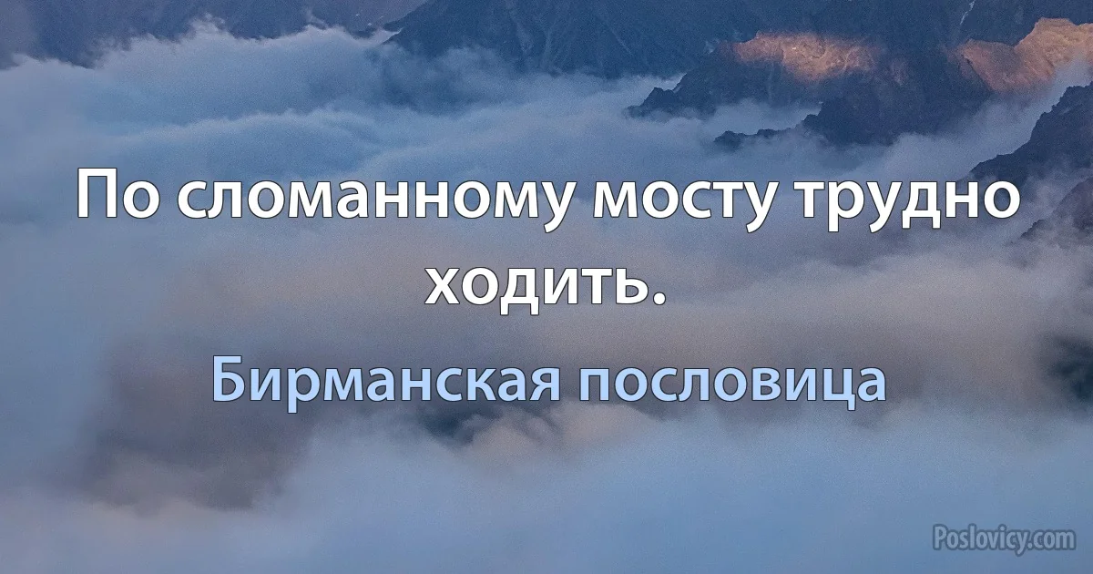 По сломанному мосту трудно ходить. (Бирманская пословица)