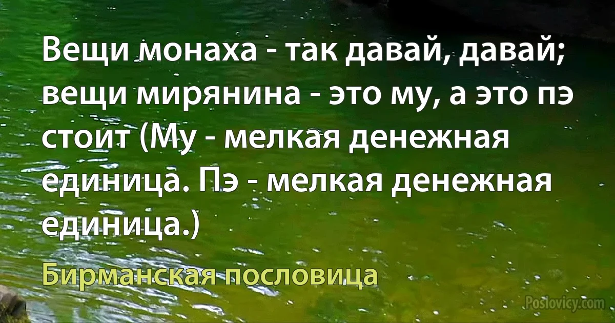 Вещи монаха - так давай, давай; вещи мирянина - это му, а это пэ стоит (Му - мелкая денежная единица. Пэ - мелкая денежная единица.) (Бирманская пословица)