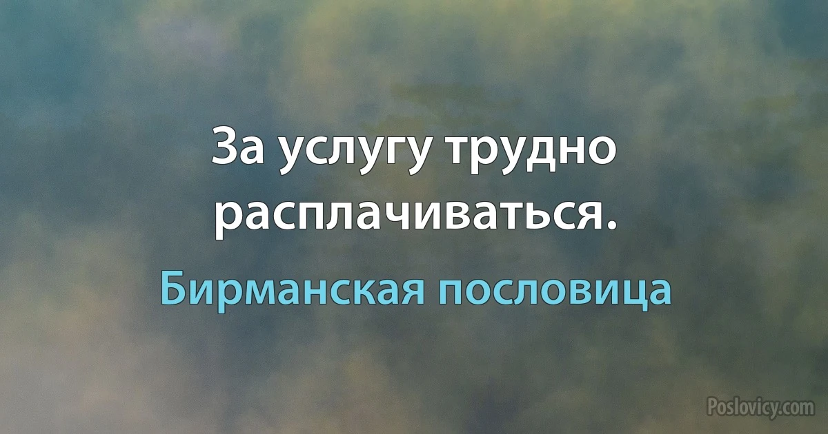 За услугу трудно расплачиваться. (Бирманская пословица)