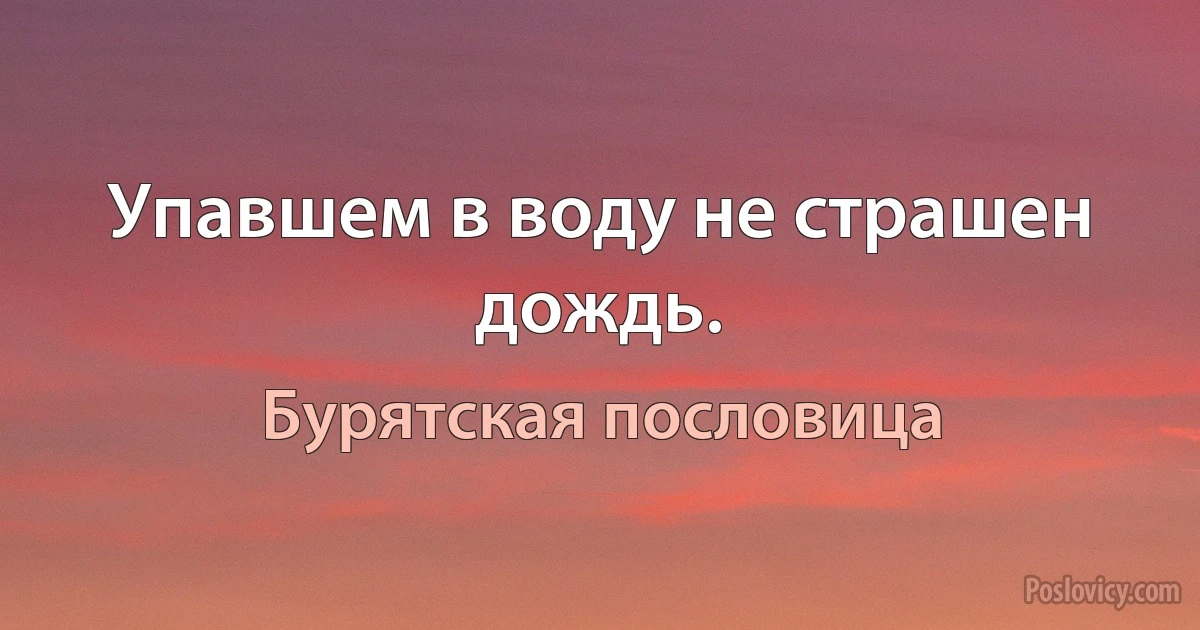 Упавшем в воду не страшен дождь. (Бурятская пословица)