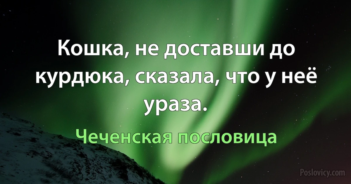 Кошка, не доставши до курдюка, сказала, что у неё ураза. (Чеченская пословица)