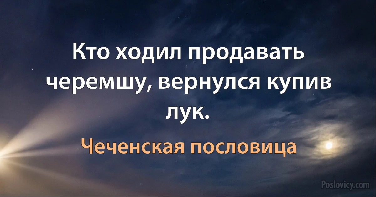 Кто ходил продавать черемшу, вернулся купив лук. (Чеченская пословица)