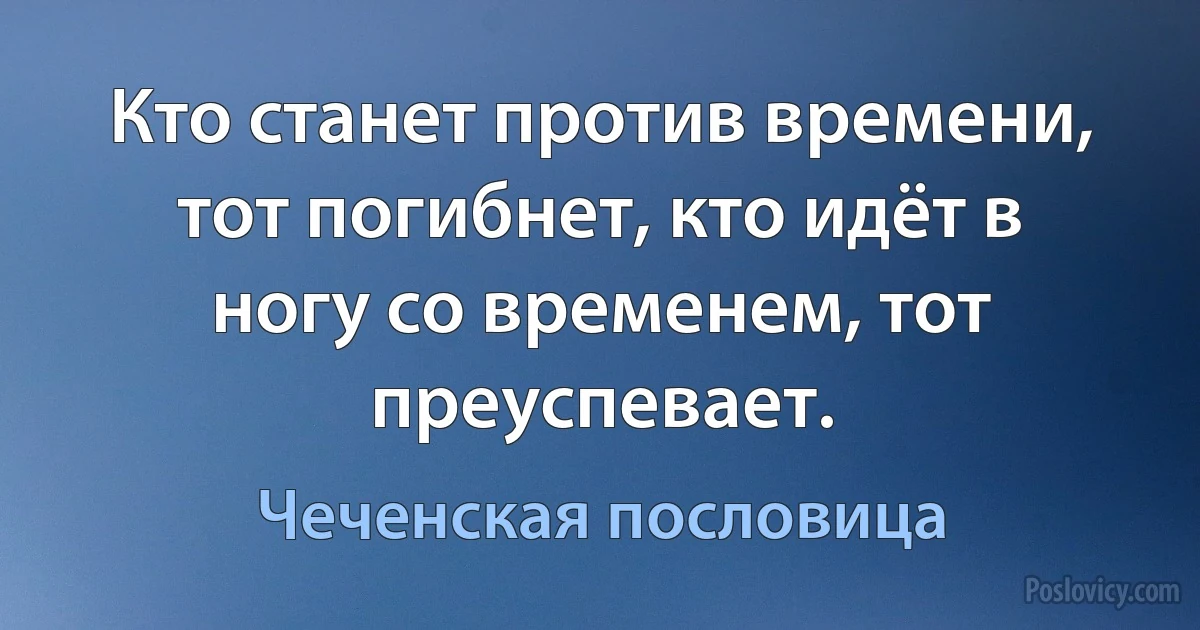 Кто станет против времени, тот погибнет, кто идёт в ногу со временем, тот преуспевает. (Чеченская пословица)