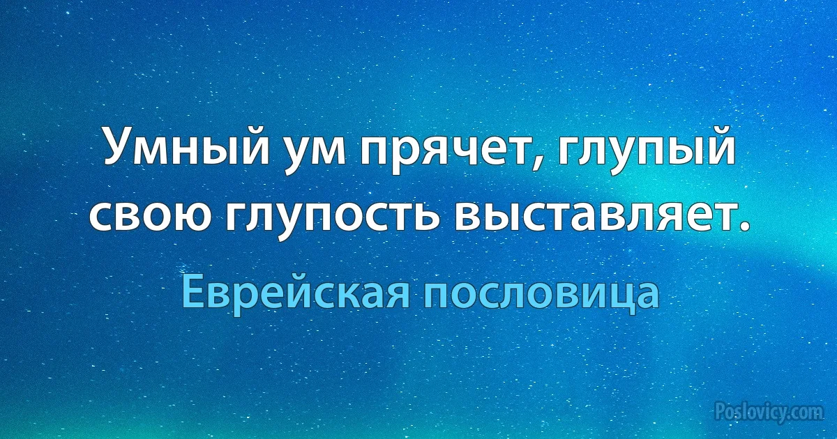 Умный ум прячет, глупый свою глупость выставляет. (Еврейская пословица)