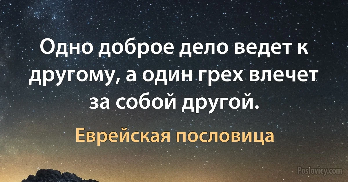 Одно доброе дело ведет к другому, а один грех влечет за собой другой. (Еврейская пословица)