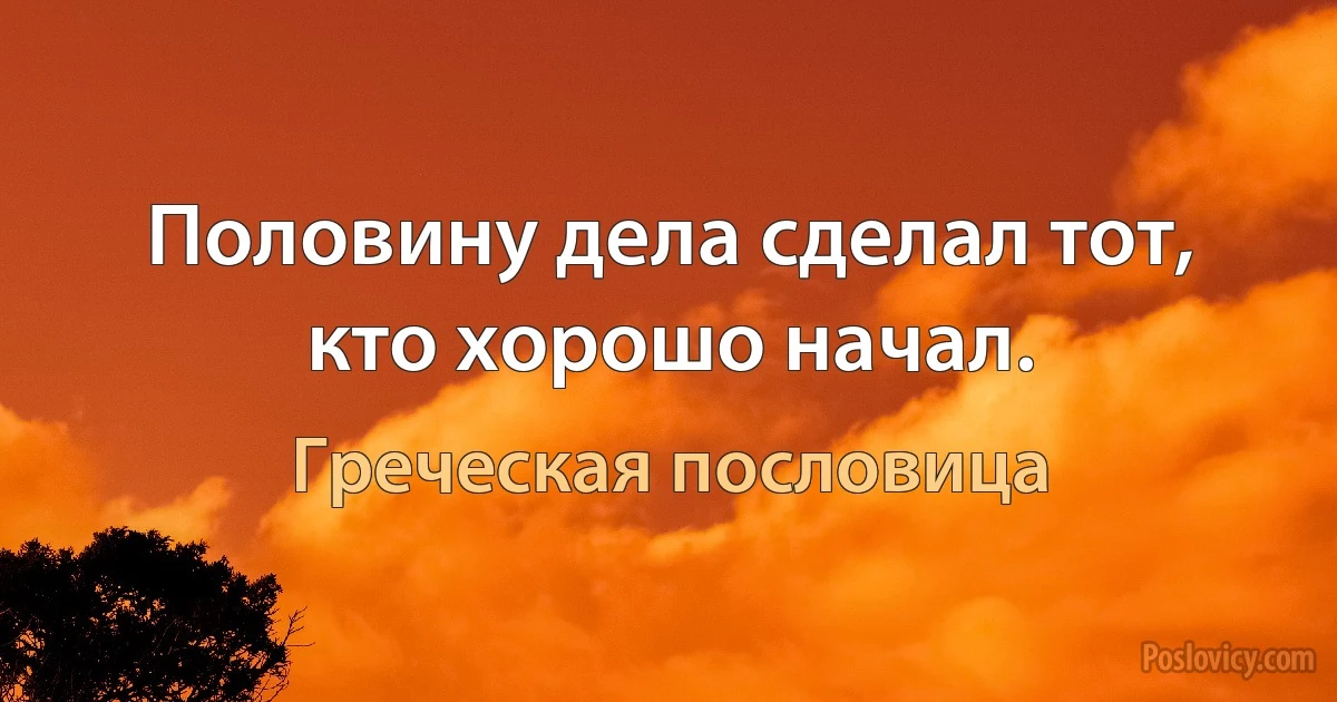 Половину дела сделал тот, кто хорошо начал. (Греческая пословица)