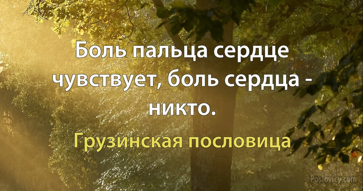 Боль пальца сердце чувствует, боль сердца - никто. (Грузинская пословица)