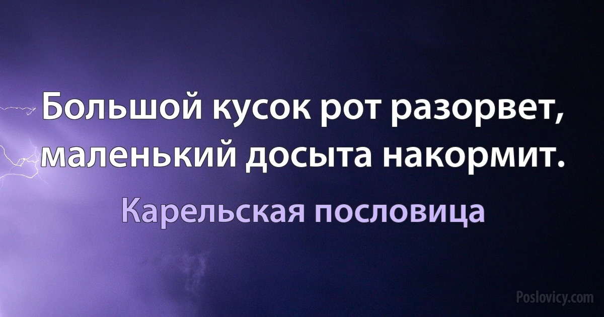 Большой кусок рот разорвет, маленький досыта накормит. (Карельская пословица)