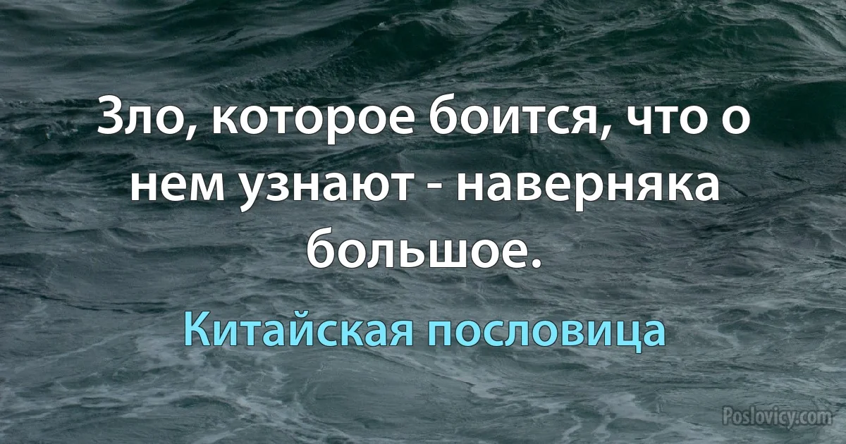 Зло, которое боится, что о нем узнают - наверняка большое. (Китайская пословица)