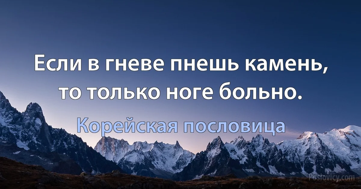 Если в гневе пнешь камень, то только ноге больно. (Корейская пословица)