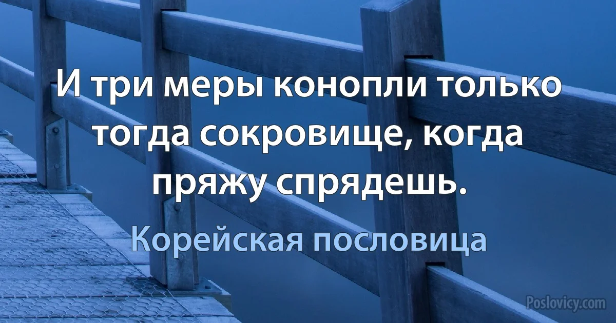 И три меры конопли только тогда сокровище, когда пряжу спрядешь. (Корейская пословица)