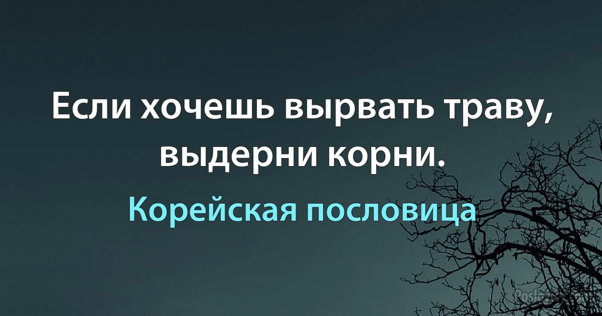 Если хочешь вырвать траву, выдерни корни. (Корейская пословица)