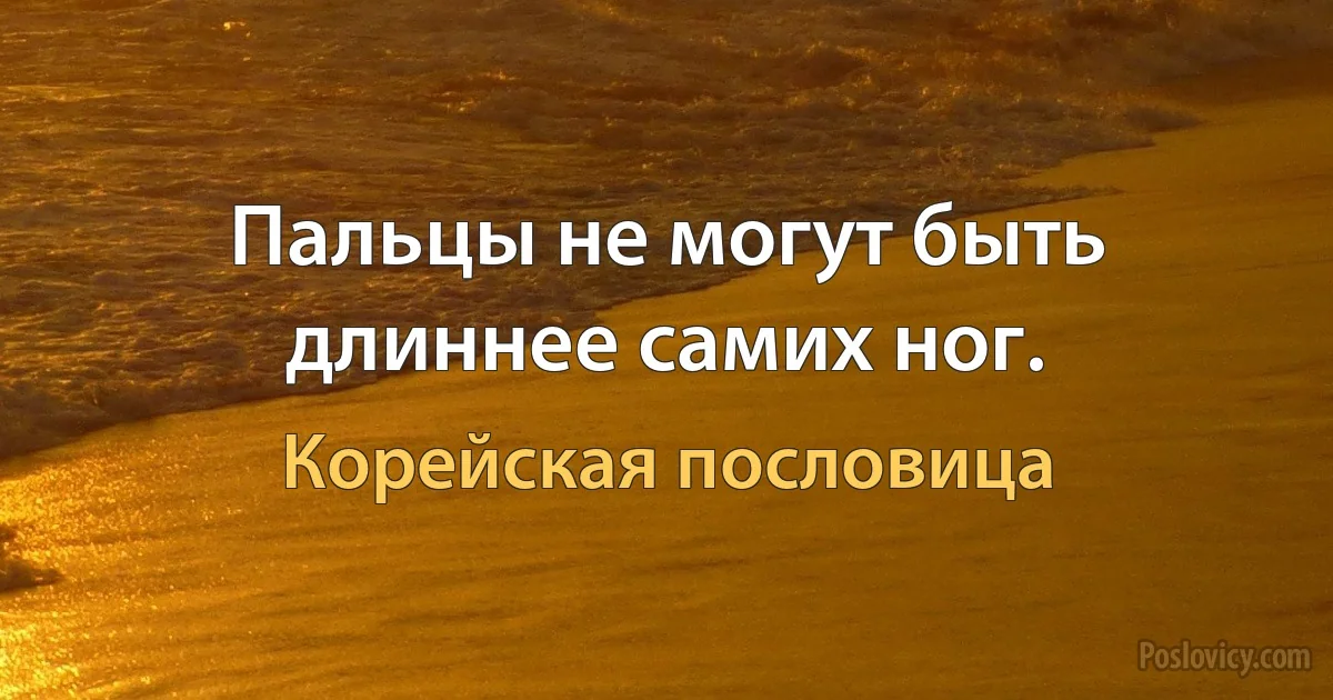 Пальцы не могут быть длиннее самих ног. (Корейская пословица)