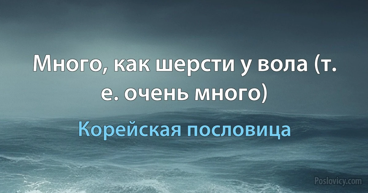 Много, как шерсти у вола (т. е. очень много) (Корейская пословица)