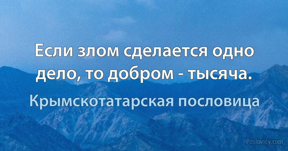 Если злом сделается одно дело, то добром - тысяча. (Крымскотатарская пословица)