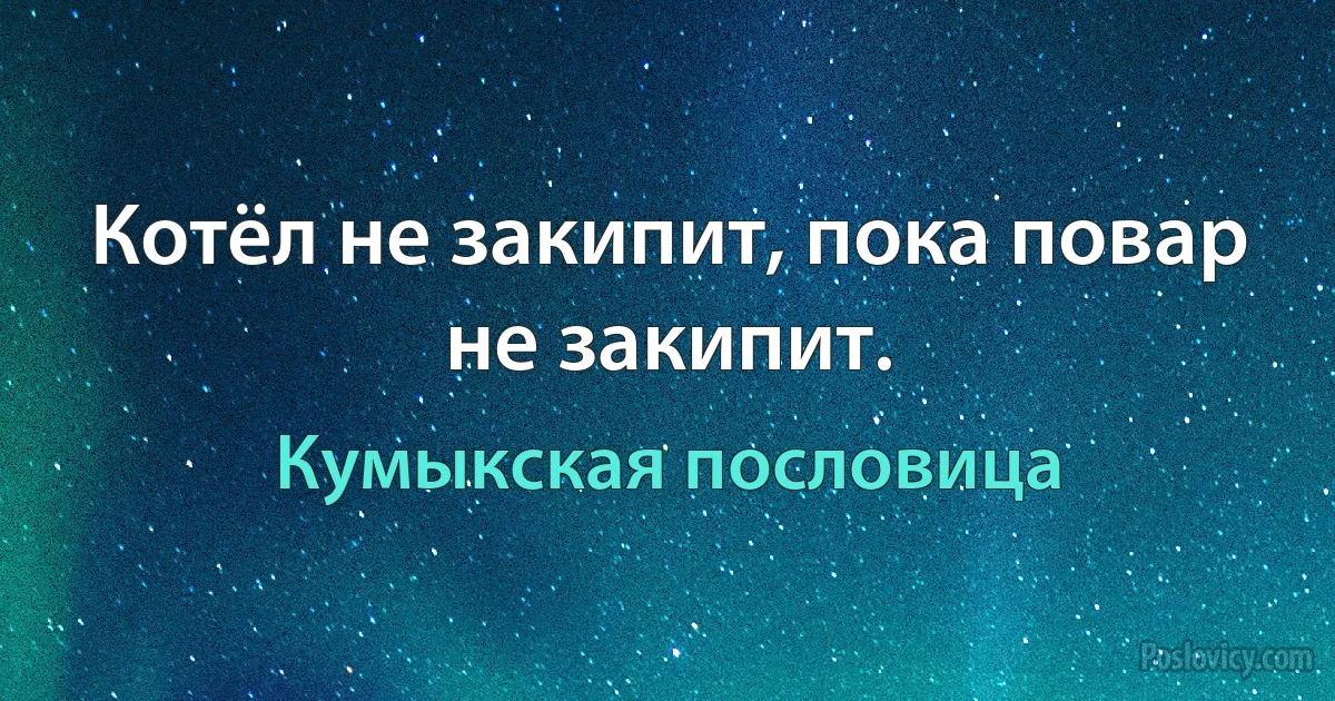 Котёл не закипит, пока повар не закипит. (Кумыкская пословица)