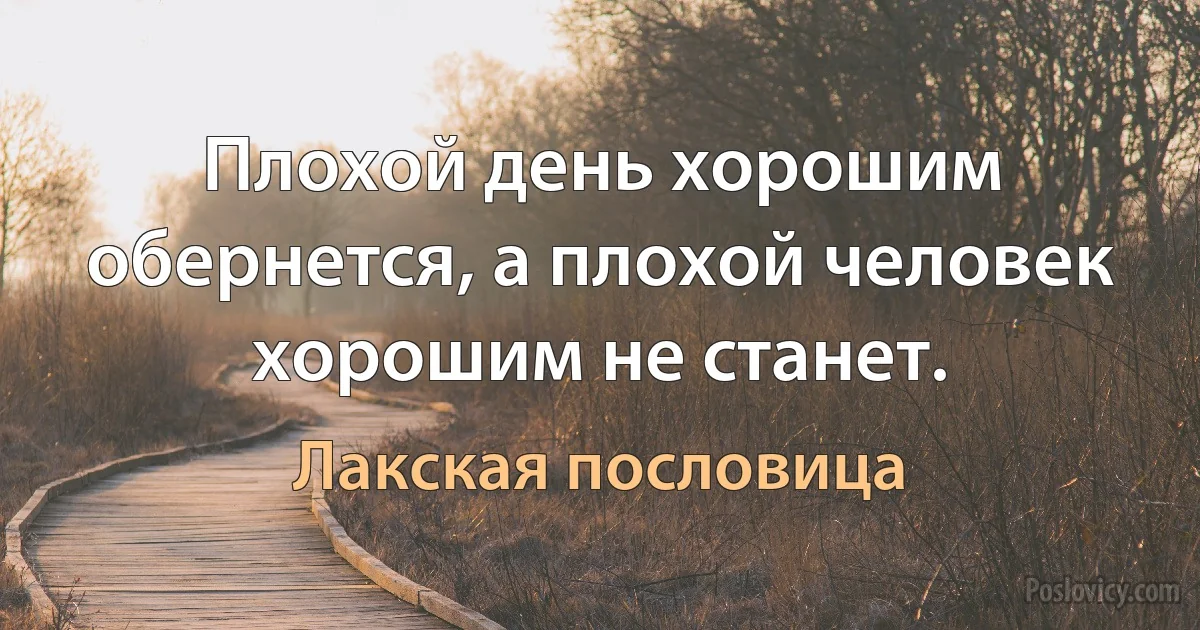 Плохой день хорошим обернется, а плохой человек хорошим не станет. (Лакская пословица)