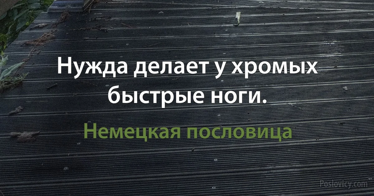 Нужда делает у хромых быстрые ноги. (Немецкая пословица)