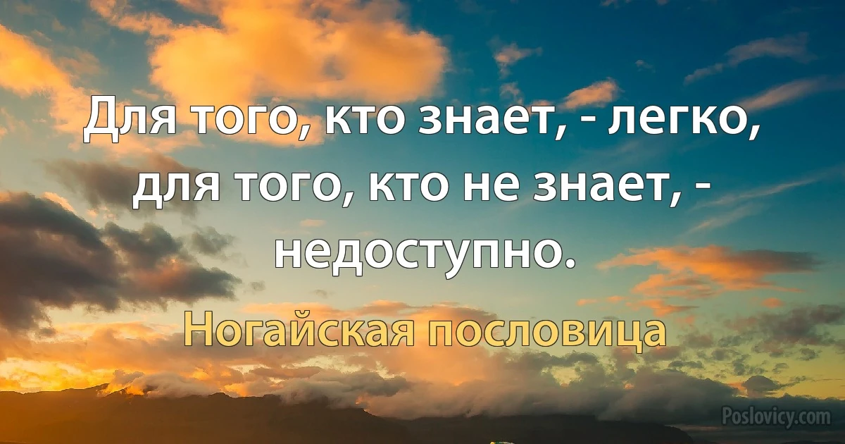 Для того, кто знает, - легко, для того, кто не знает, - недоступно. (Ногайская пословица)