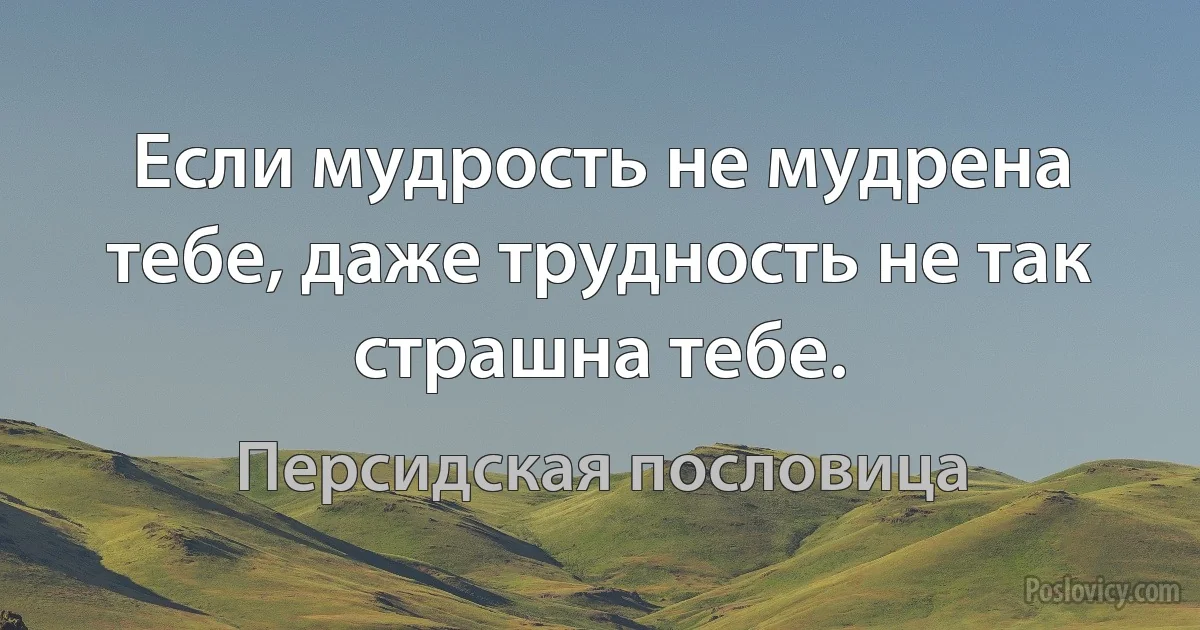 Если мудрость не мудрена тебе, даже трудность не так страшна тебе. (Персидская пословица)