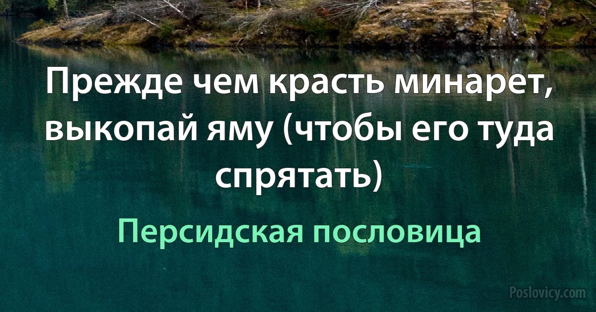 Прежде чем красть минарет, выкопай яму (чтобы его туда спрятать) (Персидская пословица)