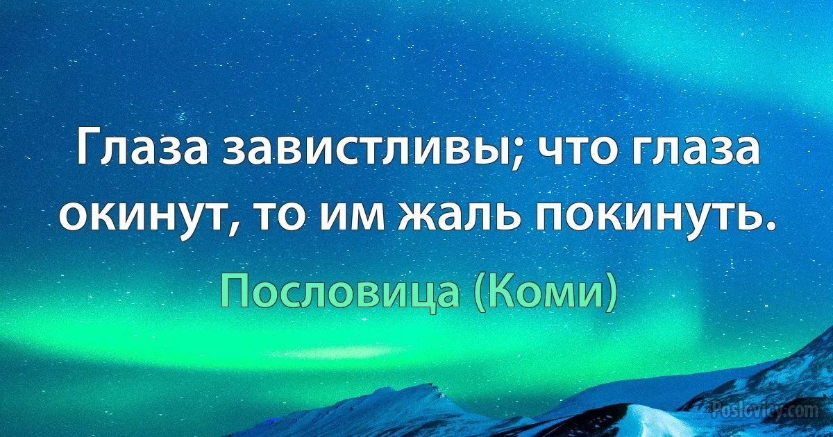 Глаза завистливы; что глаза окинут, то им жаль покинуть. (Пословица (Коми))