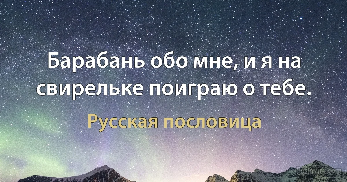 Барабань обо мне, и я на свирельке поиграю о тебе. (Русская пословица)