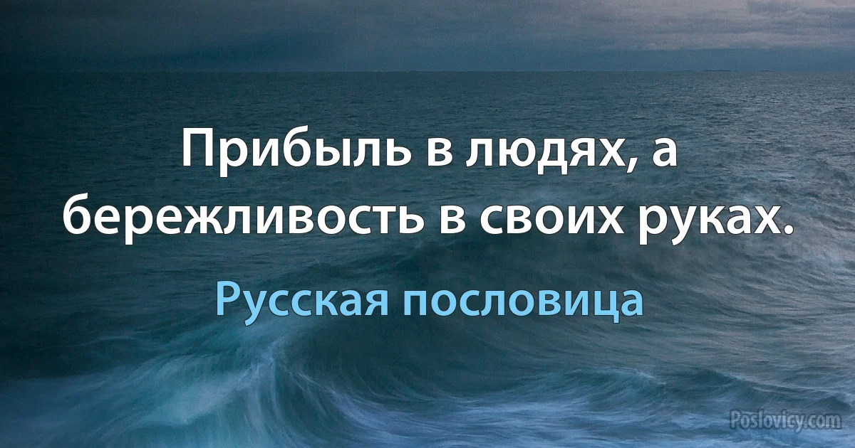 Прибыль в людях, а бережливость в своих руках. (Русская пословица)