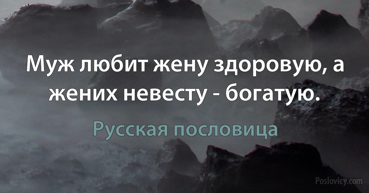 Муж любит жену здоровую, а жених невесту - богатую. (Русская пословица)