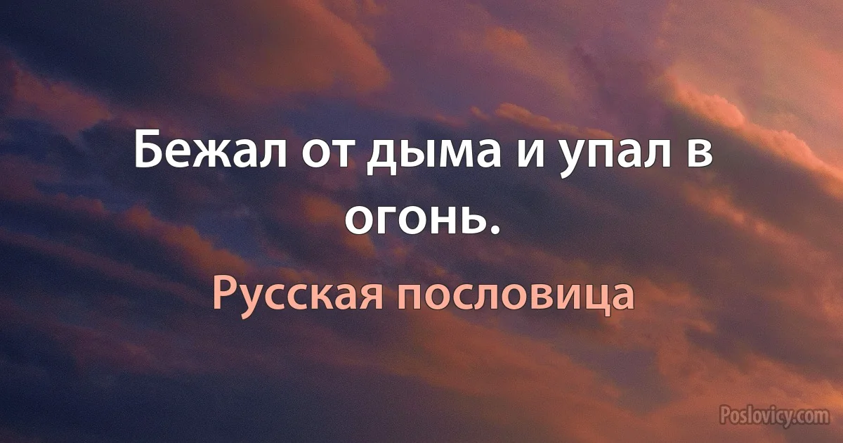 Бежал от дыма и упал в огонь. (Русская пословица)