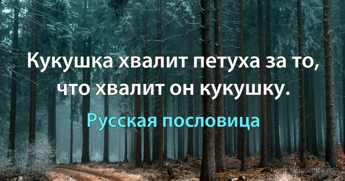 Кукушка хвалит петуха за то, что хвалит он кукушку. (Русская пословица)