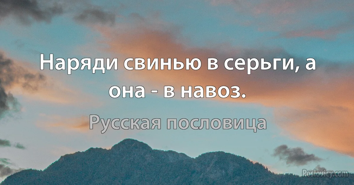 Наряди свинью в серьги, а она - в навоз. (Русская пословица)