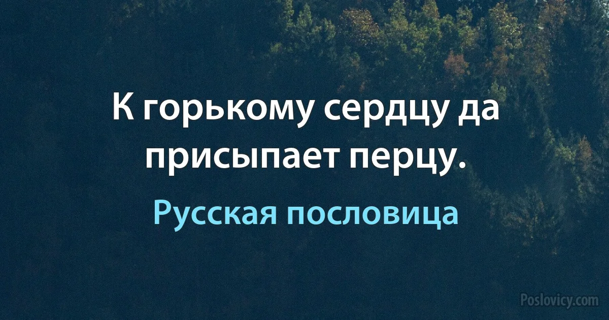 К горькому сердцу да присыпает перцу. (Русская пословица)