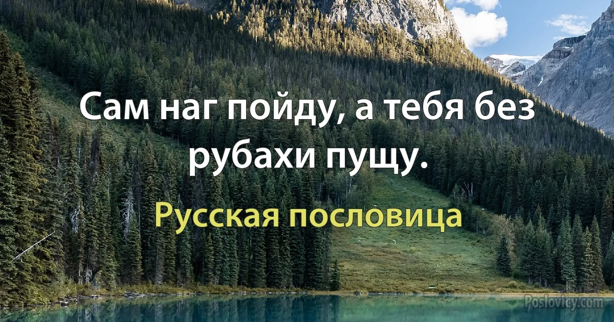 Сам наг пойду, а тебя без рубахи пущу. (Русская пословица)